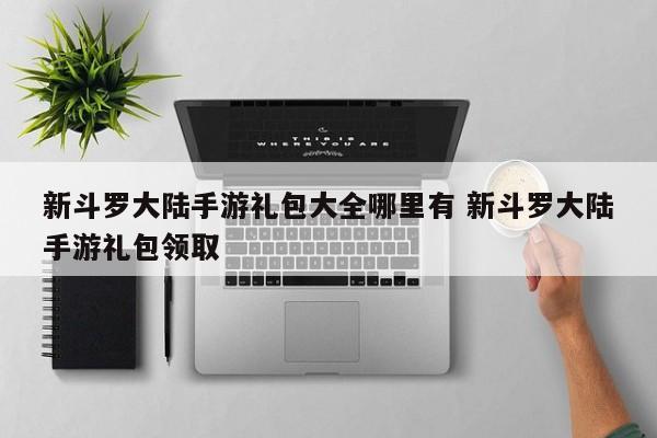 新斗罗大陆手游礼包大全哪里有 新斗罗大陆手游礼包领取